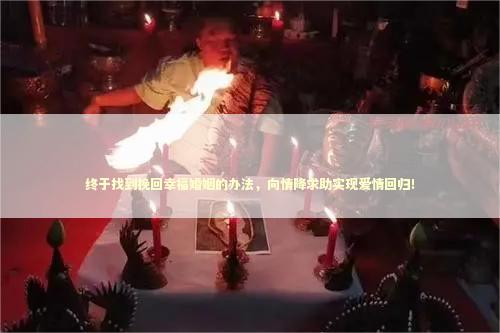 终于找到挽回幸福婚姻的办法，向情降求助实现爱情回归！