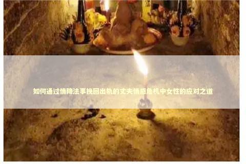 如何通过情降法事挽回出轨的丈夫情感危机中女性的应对之道