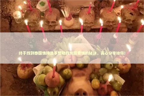 终于找到泰国情降法事帮助我挽回爱情的秘诀，真心分享给你！