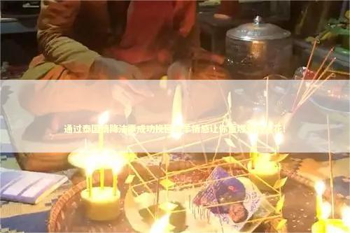 通过泰国情降法事成功挽回白羊情感让你重燃爱的火花！