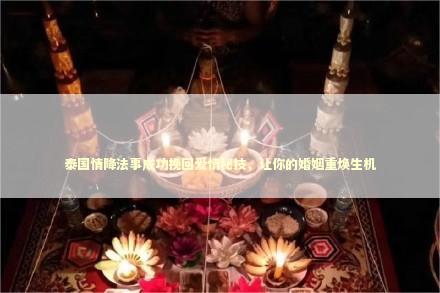 泰国情降法事成功挽回爱情秘技，让你的婚姻重焕生机