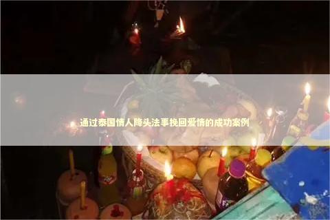 通过泰国情人降头法事挽回爱情的成功案例