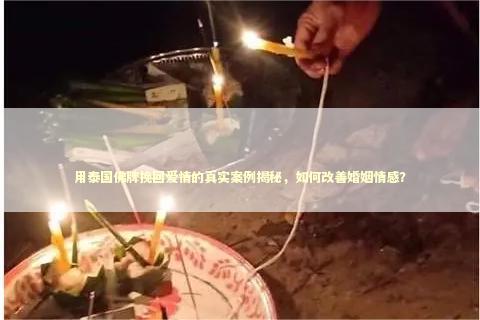 用泰国佛牌挽回爱情的真实案例揭秘，如何改善婚姻情感？