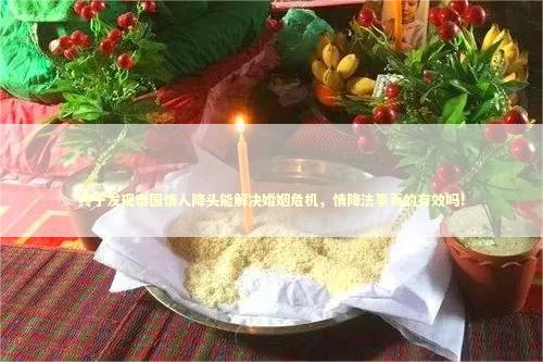 终于发现泰国情人降头能解决婚姻危机，情降法事真的有效吗！
