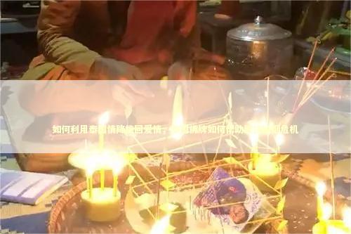 如何利用泰国情降挽回爱情，泰国佛牌如何帮助解决婚姻危机