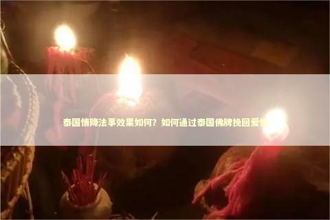 泰国情降法事效果如何？如何通过泰国佛牌挽回爱情