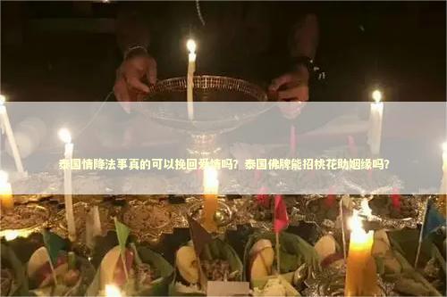 泰国情降法事真的可以挽回爱情吗？泰国佛牌能招桃花助姻缘吗？