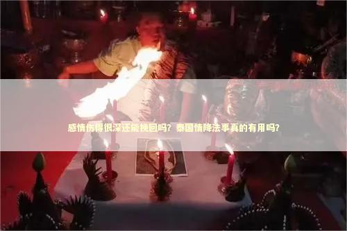 感情伤得很深还能挽回吗？泰国情降法事真的有用吗？
