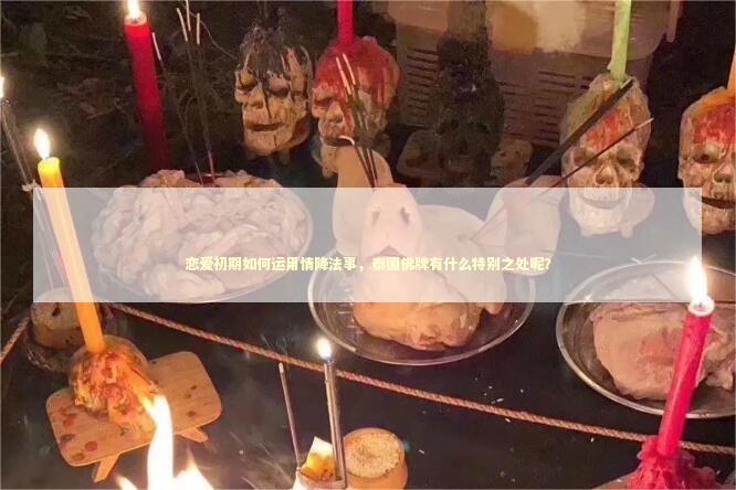 恋爱初期如何运用情降法事，泰国佛牌有什么特别之处呢？