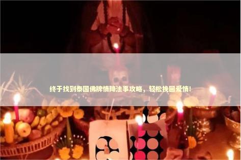 终于找到泰国佛牌情降法事攻略，轻松挽回爱情！