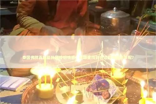 泰国佛牌真的能挽回婚姻情感，在哪里找到合适的情降法事呢？